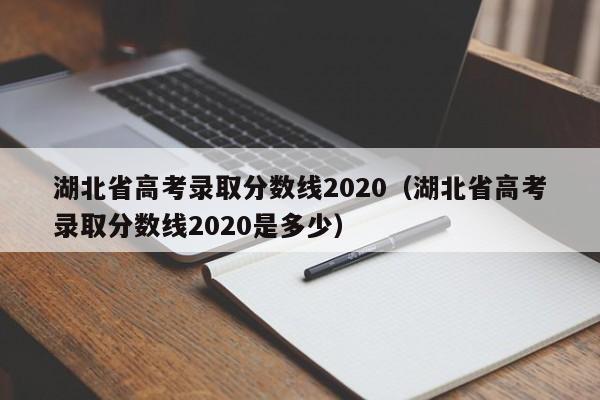 湖北省高考录取分数线2020（湖北省高考录取分数线2020是多少）