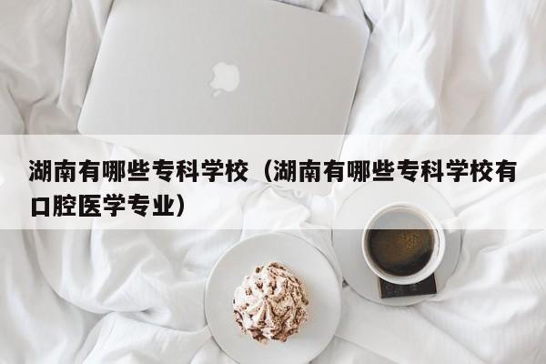 湖南有哪些专科学校（湖南有哪些专科学校有口腔医学专业）