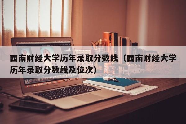 西南财经大学历年录取分数线（西南财经大学历年录取分数线及位次）