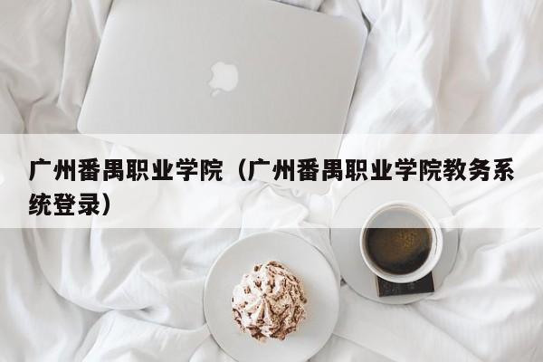 广州番禺职业学院（广州番禺职业学院教务系统登录）