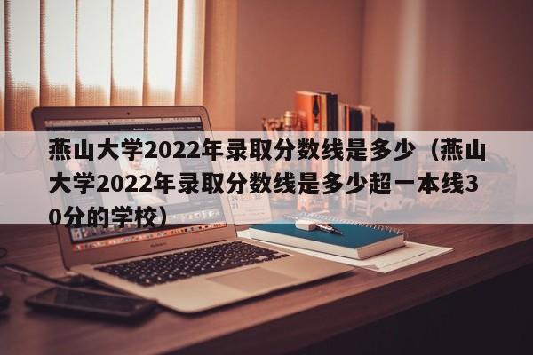 燕山大学2022年录取分数线是多少（燕山大学2022年录取分数线是多少超一本线30分的学校）