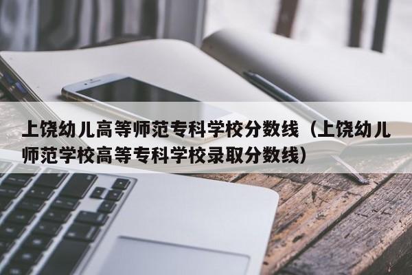 上饶幼儿高等师范专科学校分数线（上饶幼儿师范学校高等专科学校录取分数线）