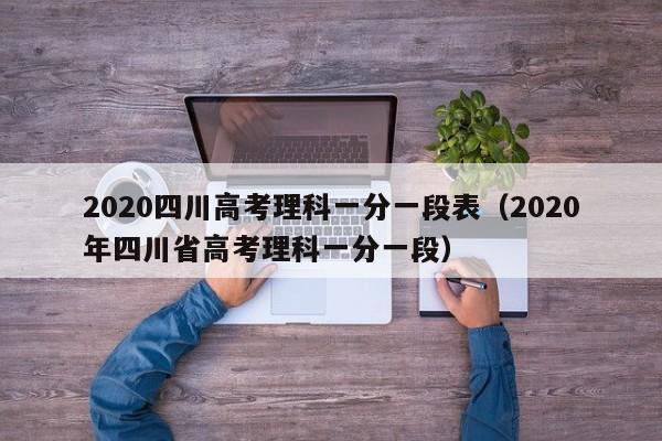 2020四川高考理科一分一段表（2020年四川省高考理科一分一段）