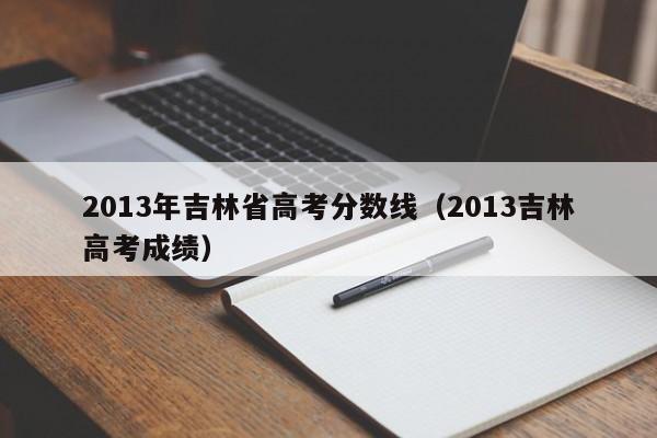 2013年吉林省高考分数线（2013吉林高考成绩）