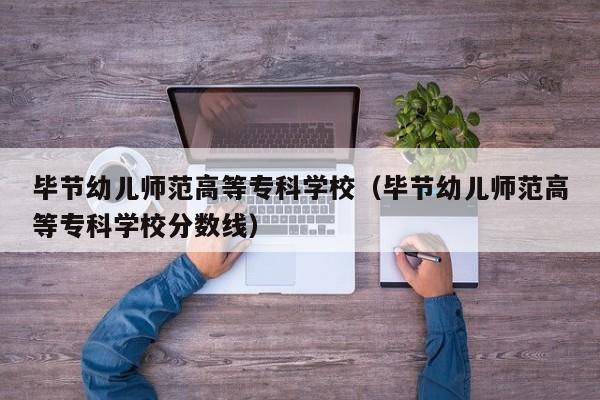 毕节幼儿师范高等专科学校（毕节幼儿师范高等专科学校分数线）