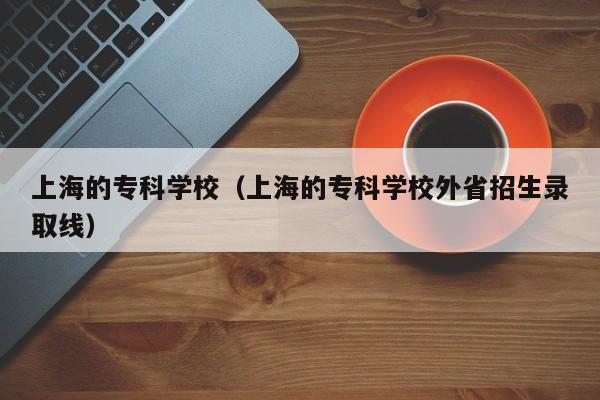 上海的专科学校（上海的专科学校外省招生录取线）