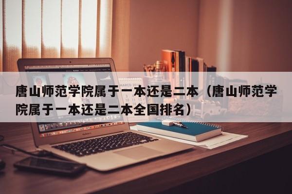 唐山师范学院属于一本还是二本（唐山师范学院属于一本还是二本全国排名）