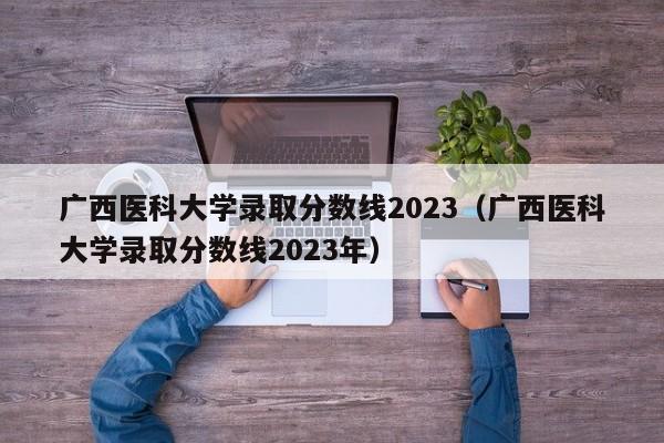 广西医科大学录取分数线2023（广西医科大学录取分数线2023年）