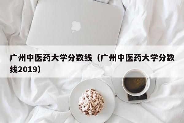 广州中医药大学分数线（广州中医药大学分数线2019）