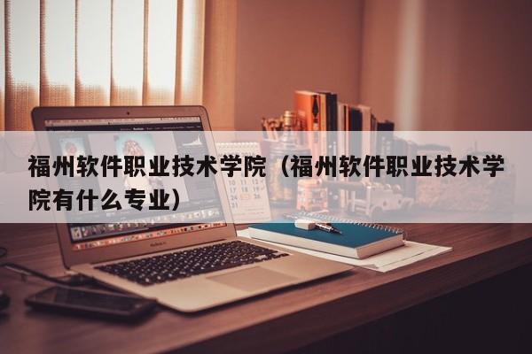 福州软件职业技术学院（福州软件职业技术学院有什么专业）