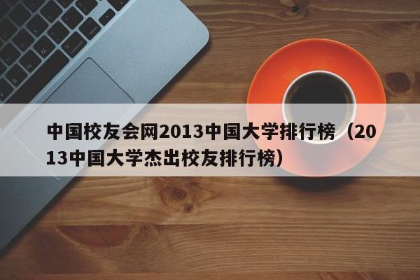中国校友会网2013中国大学排行榜（2013中国大学杰出校友排行榜）