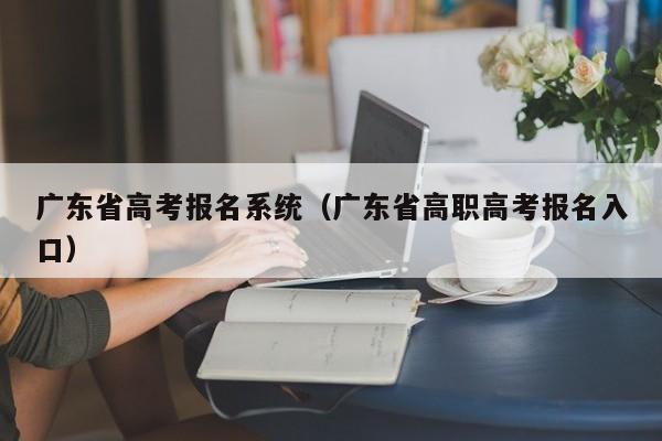 广东省高考报名系统（广东省高职高考报名入口）