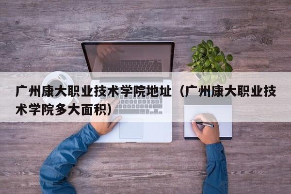 广州康大职业技术学院地址（广州康大职业技术学院多大面积）