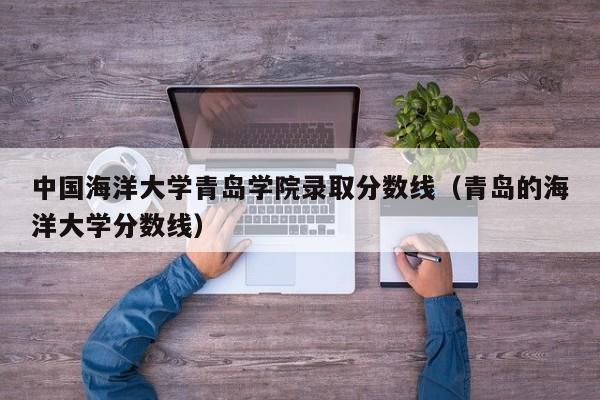 中国海洋大学青岛学院录取分数线（青岛的海洋大学分数线）