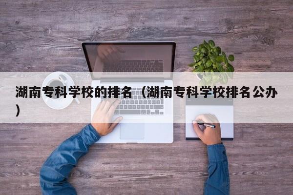 湖南专科学校的排名（湖南专科学校排名公办）