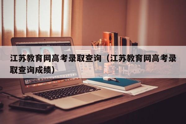 江苏教育网高考录取查询（江苏教育网高考录取查询成绩）