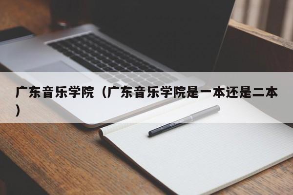 广东音乐学院（广东音乐学院是一本还是二本）