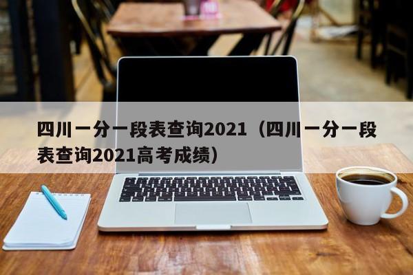 四川一分一段表查询2021（四川一分一段表查询2021高考成绩）