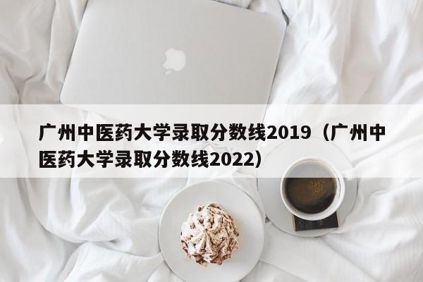 广州中医药大学录取分数线2019（广州中医药大学录取分数线2022）