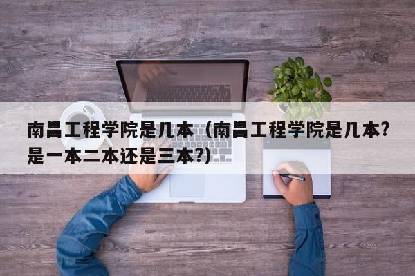 南昌工程学院是几本（南昌工程学院是几本?是一本二本还是三本?）