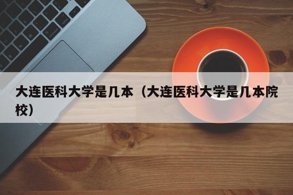 大连医科大学是几本（大连医科大学是几本院校）