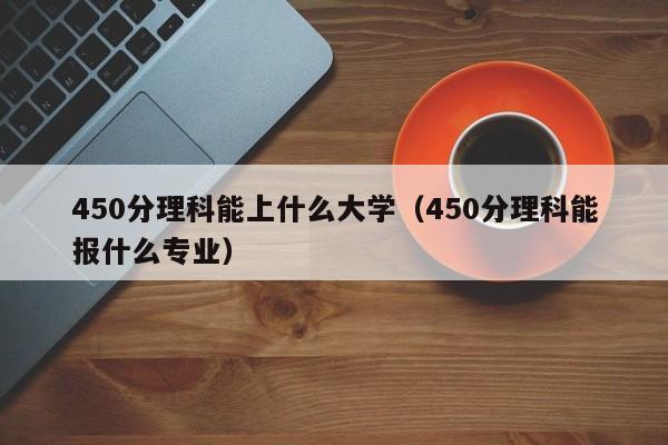 450分理科能上什么大学（450分理科能报什么专业）