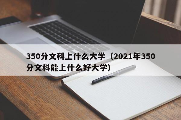 350分文科上什么大学（2021年350分文科能上什么好大学）