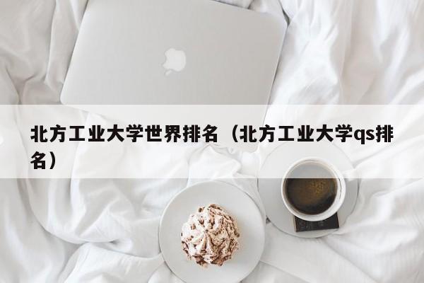 北方工业大学世界排名（北方工业大学qs排名）
