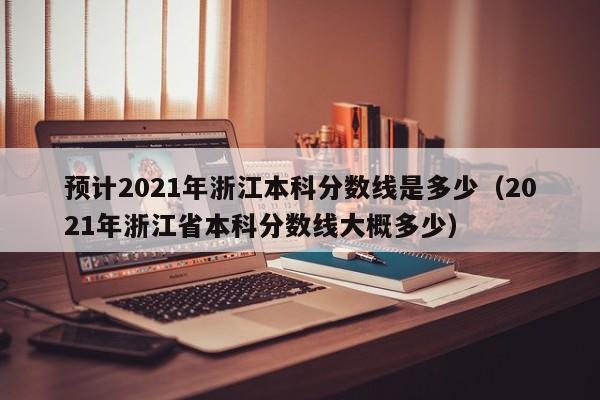 预计2021年浙江本科分数线是多少（2021年浙江省本科分数线大概多少）