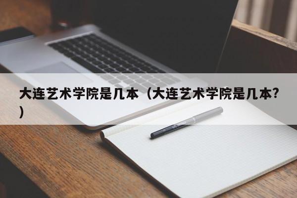大连艺术学院是几本（大连艺术学院是几本?）