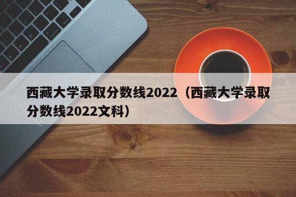 西藏大学录取分数线2022（西藏大学录取分数线2022文科）