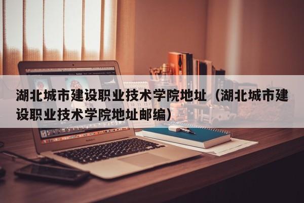 湖北城市建设职业技术学院地址（湖北城市建设职业技术学院地址邮编）
