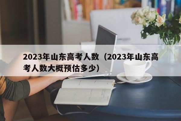 2023年山东高考人数（2023年山东高考人数大概预估多少）