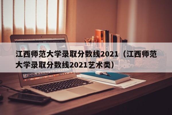 江西师范大学录取分数线2021（江西师范大学录取分数线2021艺术类）