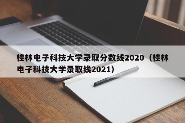 桂林电子科技大学录取分数线2020（桂林电子科技大学录取线2021）