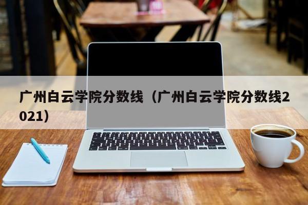 广州白云学院分数线（广州白云学院分数线2021）