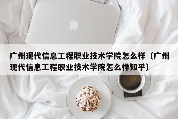 广州现代信息工程职业技术学院怎么样（广州现代信息工程职业技术学院怎么样知乎）