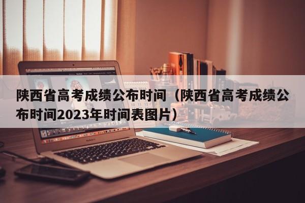 陕西省高考成绩公布时间（陕西省高考成绩公布时间2023年时间表图片）