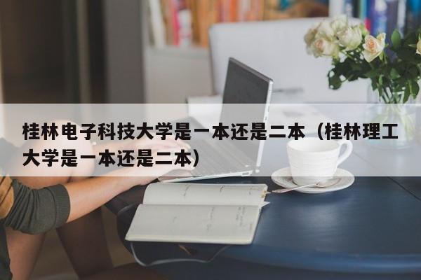 桂林电子科技大学是一本还是二本（桂林理工大学是一本还是二本）