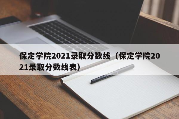保定学院2021录取分数线（保定学院2021录取分数线表）