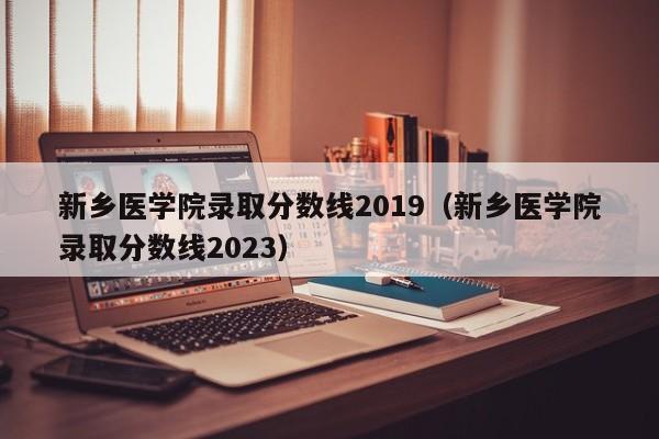 新乡医学院录取分数线2019（新乡医学院录取分数线2023）