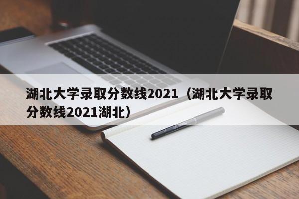 湖北大学录取分数线2021（湖北大学录取分数线2021湖北）