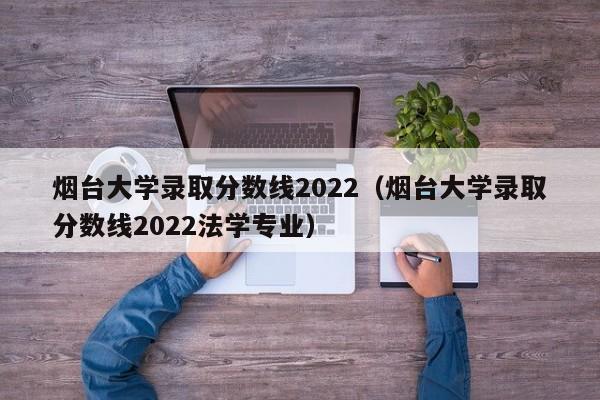 烟台大学录取分数线2022（烟台大学录取分数线2022法学专业）