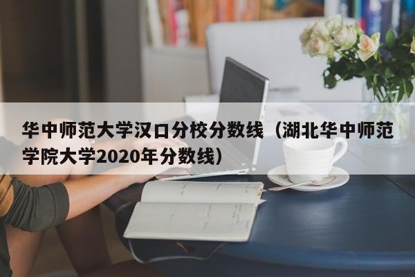 华中师范大学汉口分校分数线（湖北华中师范学院大学2020年分数线）