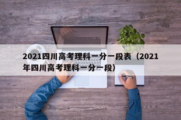 2021四川高考理科一分一段表（2021年四川高考理科一分一段）