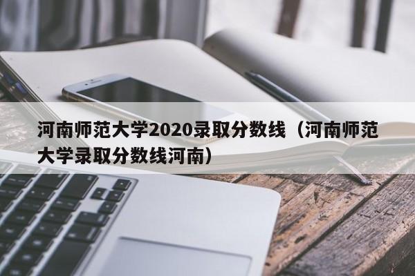 河南师范大学2020录取分数线（河南师范大学录取分数线河南）