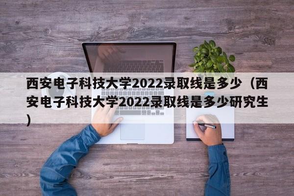 西安电子科技大学2022录取线是多少（西安电子科技大学2022录取线是多少研究生）