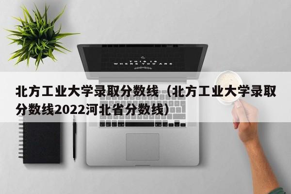 北方工业大学录取分数线（北方工业大学录取分数线2022河北省分数线）