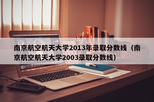 南京航空航天大学2013年录取分数线（南京航空航天大学2003录取分数线）