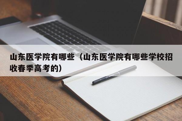 山东医学院有哪些（山东医学院有哪些学校招收春季高考的）